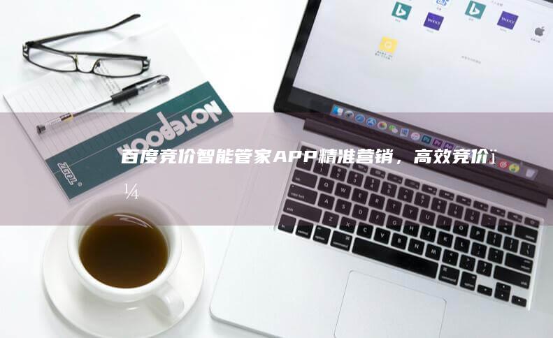 百度竞价智能管家APP：精准营销，高效竞价，助力企业增长