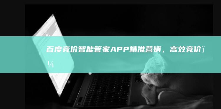 百度竞价智能管家APP：精准营销，高效竞价，助力企业增长